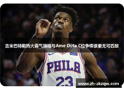 吉米巴特勒热火霸气领袖与Ame Dota C位争锋谁更无可匹敌
