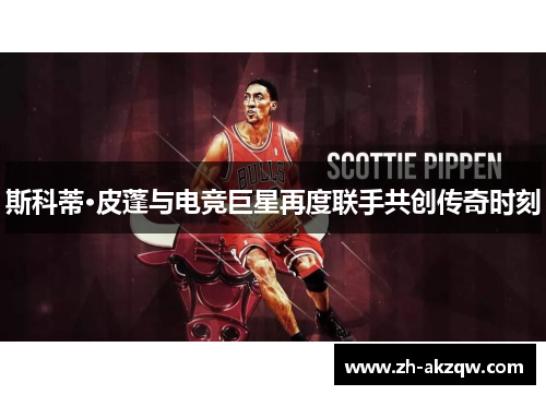 斯科蒂·皮蓬与电竞巨星再度联手共创传奇时刻