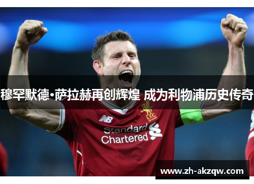 穆罕默德·萨拉赫再创辉煌 成为利物浦历史传奇