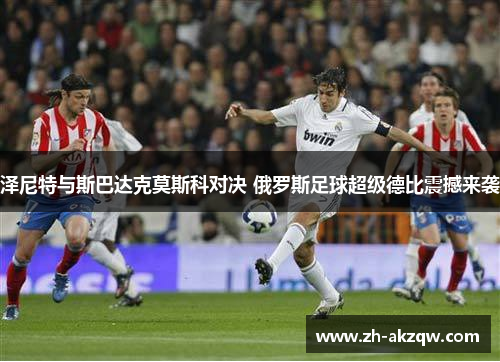 泽尼特与斯巴达克莫斯科对决 俄罗斯足球超级德比震撼来袭