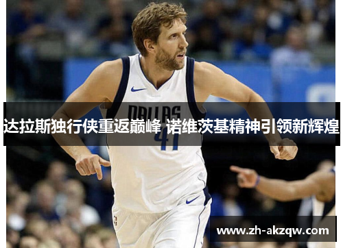 达拉斯独行侠重返巅峰 诺维茨基精神引领新辉煌