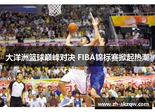 大洋洲篮球巅峰对决 FIBA锦标赛掀起热潮