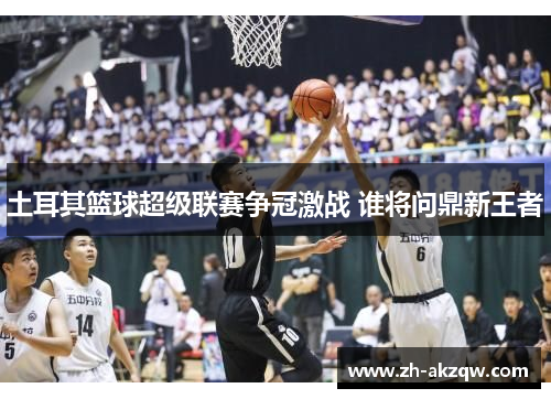 土耳其篮球超级联赛争冠激战 谁将问鼎新王者