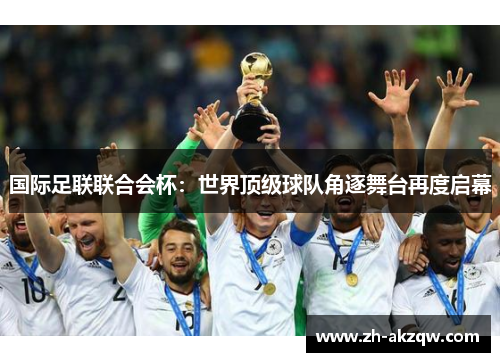 国际足联联合会杯：世界顶级球队角逐舞台再度启幕