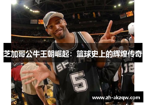 芝加哥公牛王朝崛起：篮球史上的辉煌传奇