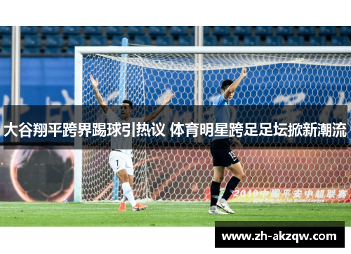 大谷翔平跨界踢球引热议 体育明星跨足足坛掀新潮流