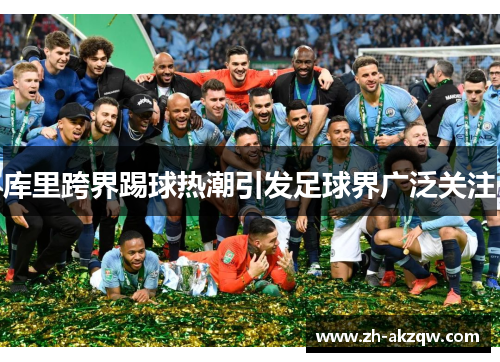 库里跨界踢球热潮引发足球界广泛关注