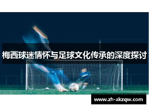 梅西球迷情怀与足球文化传承的深度探讨