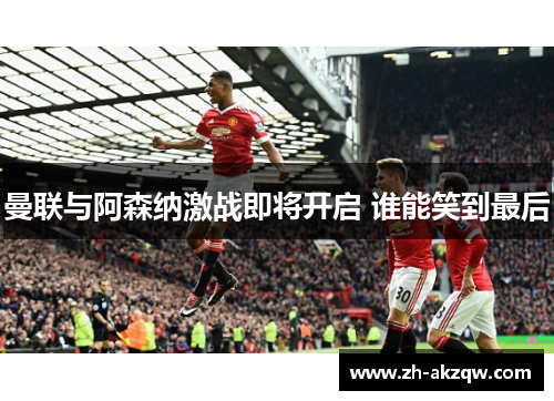 曼联与阿森纳激战即将开启 谁能笑到最后