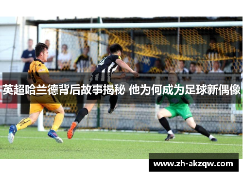 英超哈兰德背后故事揭秘 他为何成为足球新偶像