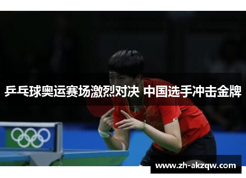 乒乓球奥运赛场激烈对决 中国选手冲击金牌